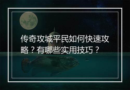 传奇攻城平民如何快速攻略？有哪些实用技巧？