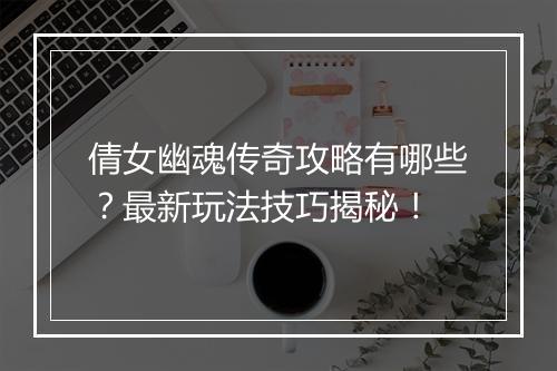 倩女幽魂传奇攻略有哪些？最新玩法技巧揭秘！