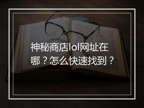神秘商店lol网址在哪？怎么快速找到？