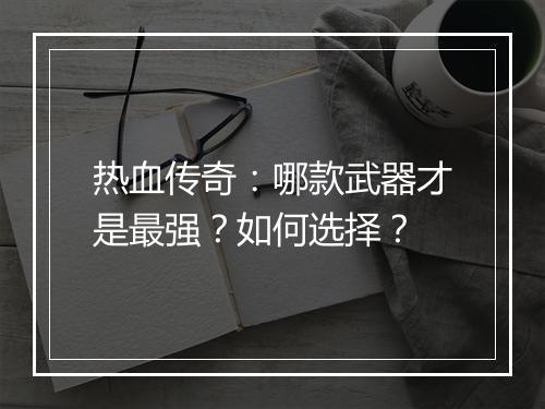 热血传奇：哪款武器才是最强？如何选择？