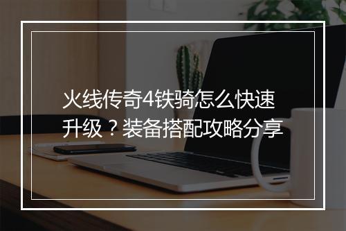 火线传奇4铁骑怎么快速升级？装备搭配攻略分享