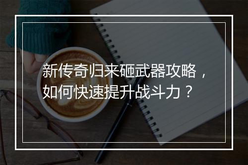 新传奇归来砸武器攻略，如何快速提升战斗力？
