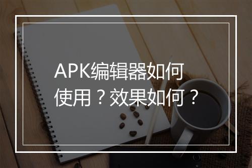 APK编辑器如何使用？效果如何？