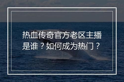 热血传奇官方老区主播是谁？如何成为热门？