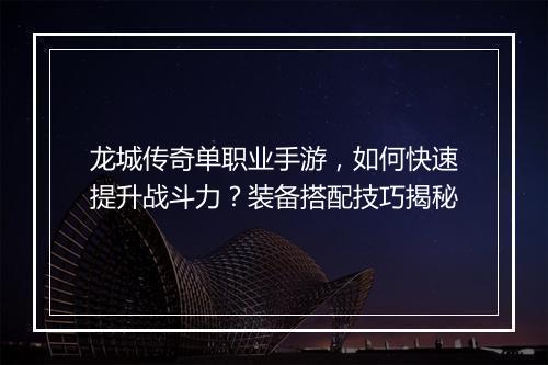 龙城传奇单职业手游，如何快速提升战斗力？装备搭配技巧揭秘