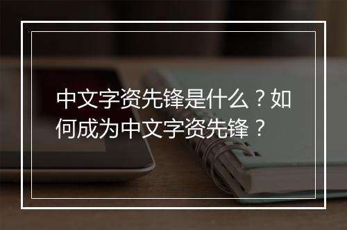 中文字资先锋是什么？如何成为中文字资先锋？