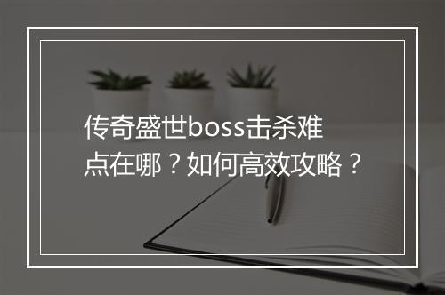 传奇盛世boss击杀难点在哪？如何高效攻略？