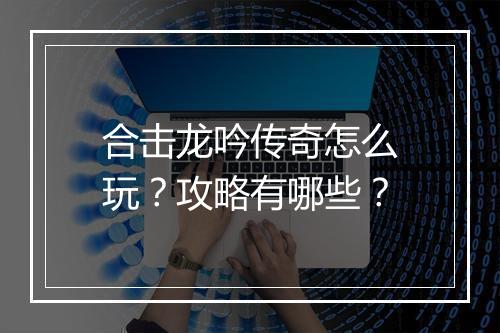 合击龙吟传奇怎么玩？攻略有哪些？