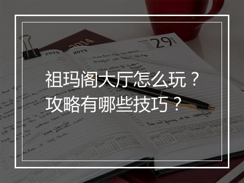 祖玛阁大厅怎么玩？攻略有哪些技巧？