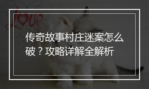 传奇故事村庄迷案怎么破？攻略详解全解析