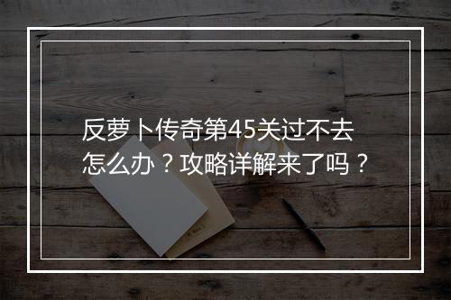 反萝卜传奇第45关过不去怎么办？攻略详解来了吗？