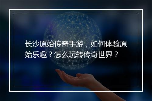 长沙原始传奇手游，如何体验原始乐趣？怎么玩转传奇世界？