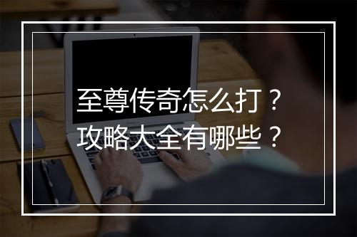 至尊传奇怎么打？攻略大全有哪些？
