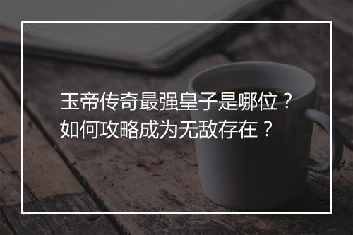 玉帝传奇最强皇子是哪位？如何攻略成为无敌存在？