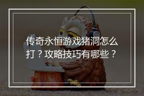 传奇永恒游戏猪洞怎么打？攻略技巧有哪些？
