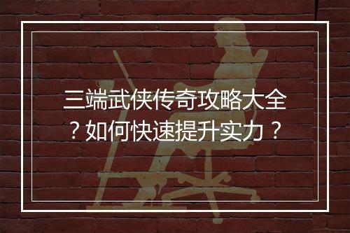 三端武侠传奇攻略大全？如何快速提升实力？