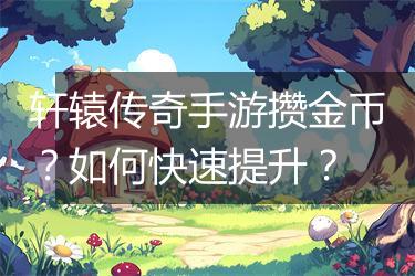 轩辕传奇手游攒金币？如何快速提升？