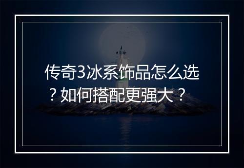 传奇3冰系饰品怎么选？如何搭配更强大？