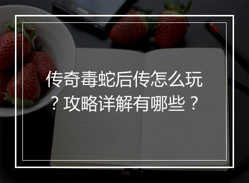 传奇毒蛇后传怎么玩？攻略详解有哪些？