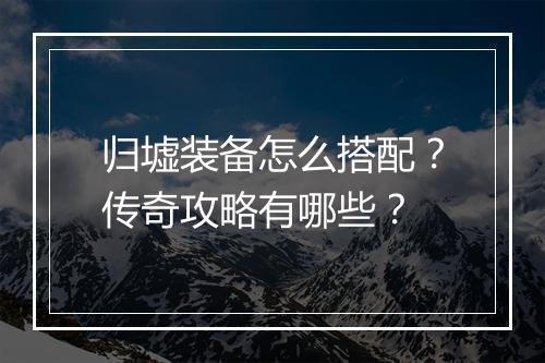 归墟装备怎么搭配？传奇攻略有哪些？