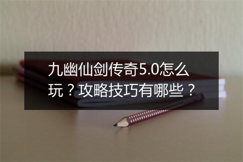 九幽仙剑传奇5.0怎么玩？攻略技巧有哪些？