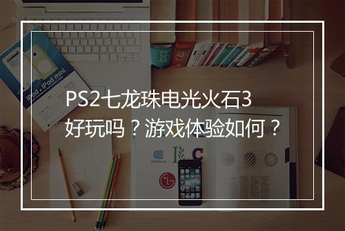 PS2七龙珠电光火石3好玩吗？游戏体验如何？
