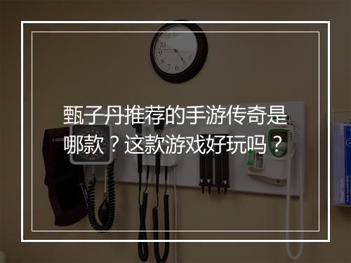 甄子丹推荐的手游传奇是哪款？这款游戏好玩吗？