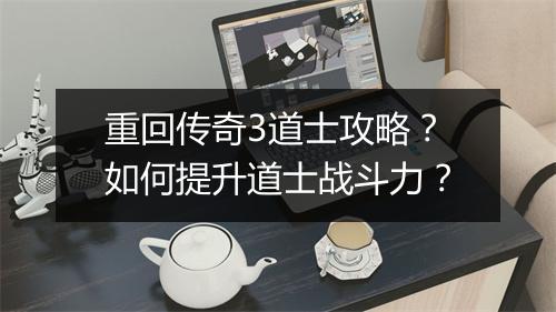 重回传奇3道士攻略？如何提升道士战斗力？