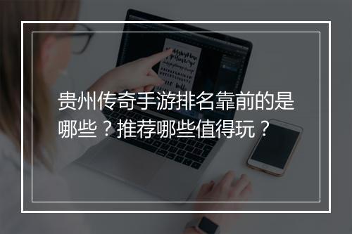 贵州传奇手游排名靠前的是哪些？推荐哪些值得玩？