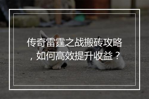 传奇雷霆之战搬砖攻略，如何高效提升收益？