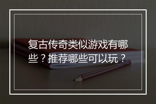 复古传奇类似游戏有哪些？推荐哪些可以玩？