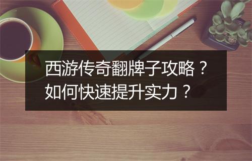 西游传奇翻牌子攻略？如何快速提升实力？