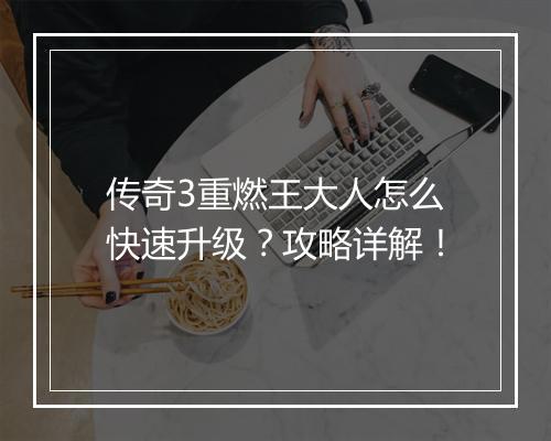 传奇3重燃王大人怎么快速升级？攻略详解！
