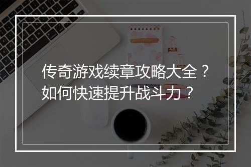 传奇游戏续章攻略大全？如何快速提升战斗力？