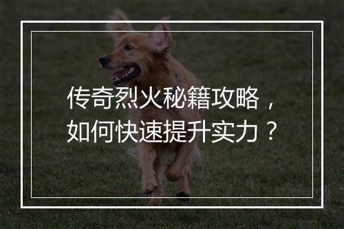 传奇烈火秘籍攻略，如何快速提升实力？