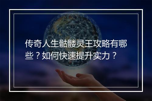 传奇人生骷髅灵王攻略有哪些?如何快速提升实力?