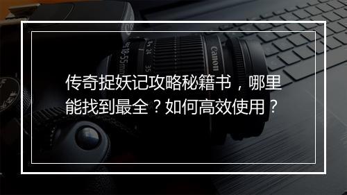 传奇捉妖记攻略秘籍书，哪里能找到最全？如何高效使用？