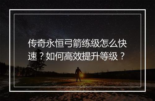 传奇永恒弓箭练级怎么快速？如何高效提升等级？