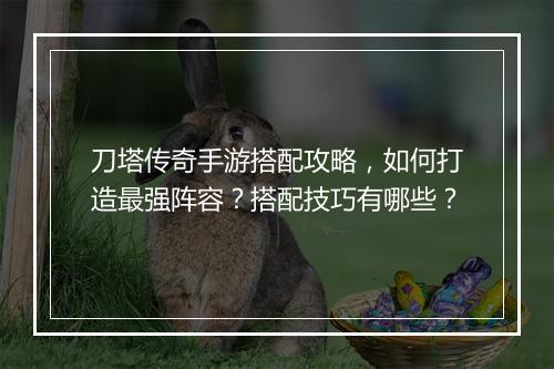 刀塔传奇手游搭配攻略，如何打造最强阵容？搭配技巧有哪些？