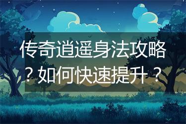 传奇逍遥身法攻略？如何快速提升？