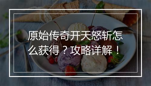 原始传奇开天怒斩怎么获得？攻略详解！