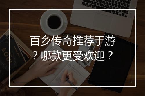 百乡传奇推荐手游？哪款更受欢迎？