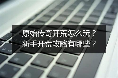 原始传奇开荒怎么玩？新手开荒攻略有哪些？