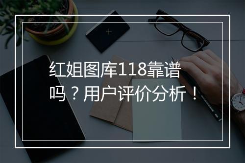 红姐图库118靠谱吗？用户评价分析！