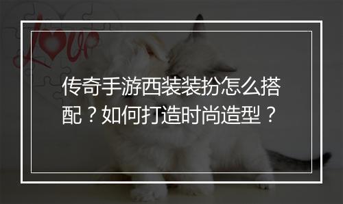 传奇手游西装装扮怎么搭配？如何打造时尚造型？