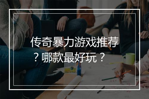 传奇暴力游戏推荐？哪款最好玩？