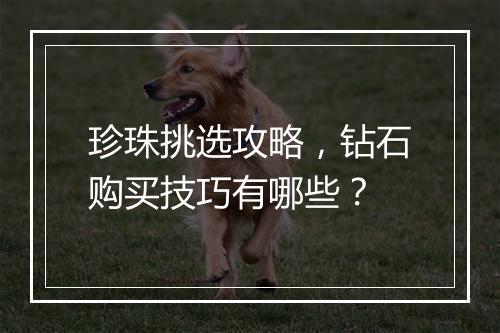 珍珠挑选攻略，钻石购买技巧有哪些？