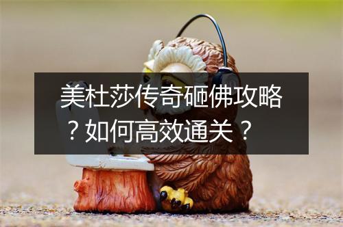 美杜莎传奇砸佛攻略？如何高效通关？