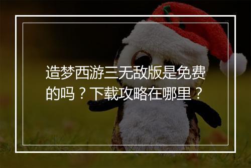 造梦西游三无敌版是免费的吗？下载攻略在哪里？