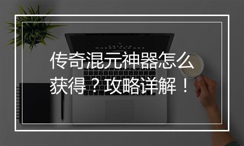 传奇混元神器怎么获得？攻略详解！